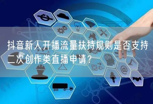 抖音新人开播流量扶持规则是否支持二次创作类直播申请？