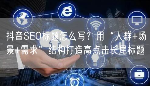 抖音SEO标题怎么写？用“人群+场景+需求”结构打造高点击长尾标题
