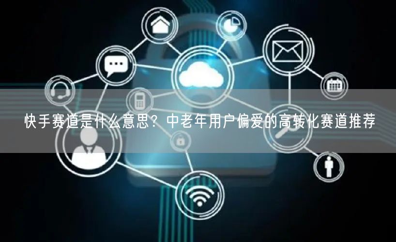 快手赛道是什么意思？中老年用户偏爱的高转化赛道推荐