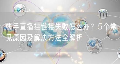 快手直播挂链接失败怎么办？5个常见原因及解决方法全解析