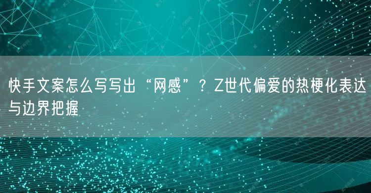 快手文案怎么写写出“网感”？Z世代偏爱的热梗化表达与边界把握