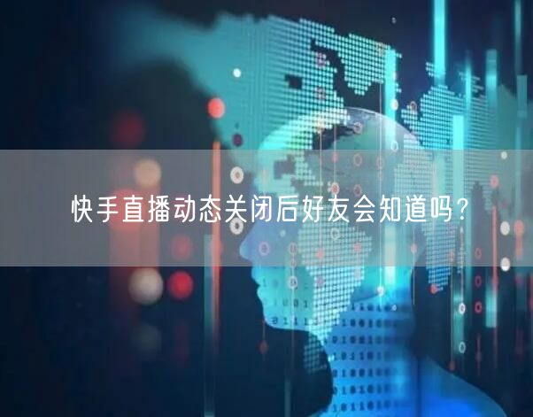 快手直播动态关闭后好友会知道吗？