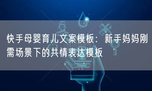 快手母婴育儿文案模板：新手妈妈刚需场景下的共情表达模板