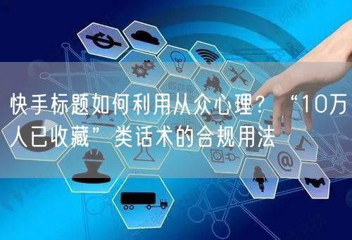 快手标题如何利用从众心理？“10万人已收藏”类话术的合规用法