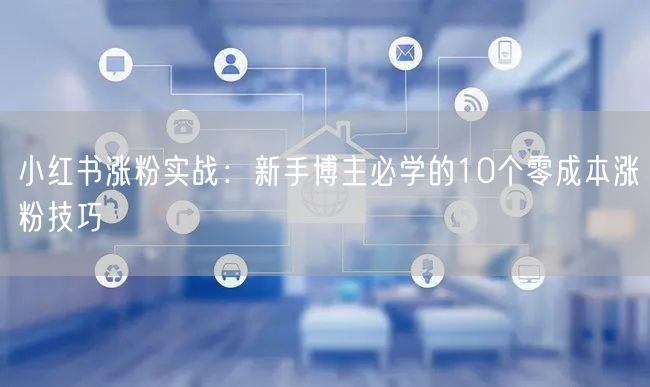 小红书涨粉实战：新手博主必学的10个零成本涨粉技巧