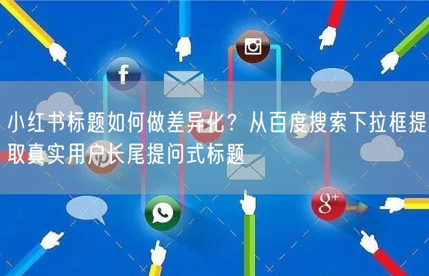 小红书标题如何做差异化？从百度搜索下拉框提取真实用户长尾提问式标题