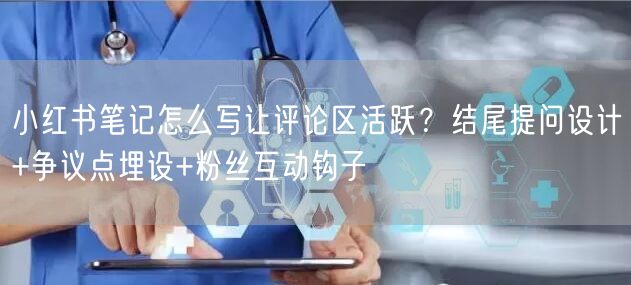 小红书笔记怎么写让评论区活跃？结尾提问设计+争议点埋设+粉丝互动钩子