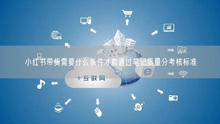 小红书带货需要什么条件才能通过笔记质量分考核标准