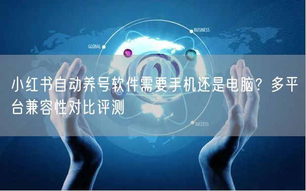 小红书自动养号软件需要手机还是电脑？多平台兼容性对比评测