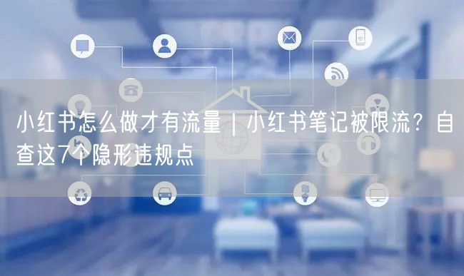 小红书怎么做才有流量｜小红书笔记被限流？自查这7个隐形违规点