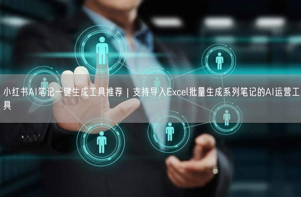 小红书AI笔记一键生成工具推荐｜支持导入Excel批量生成系列笔记的AI运营工具