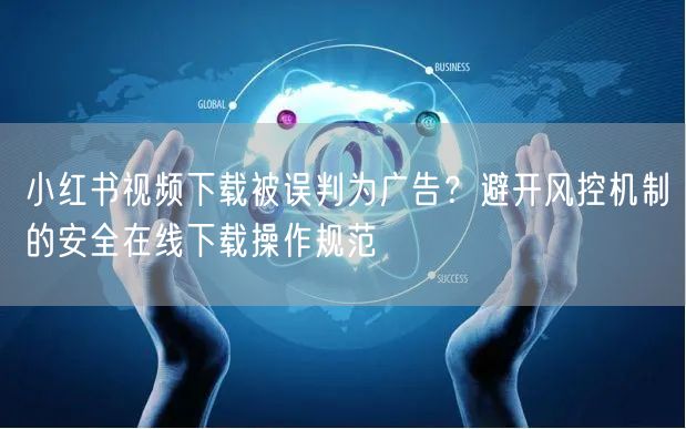 小红书视频下载被误判为广告？避开风控机制的安全在线下载操作规范