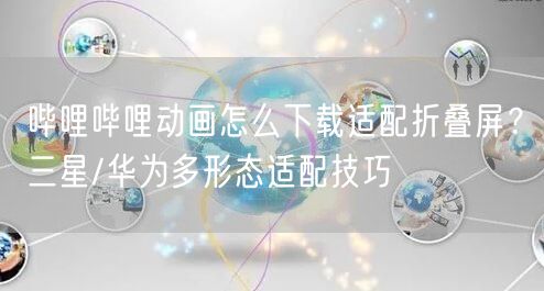 哔哩哔哩动画怎么下载适配折叠屏？三星/华为多形态适配技巧