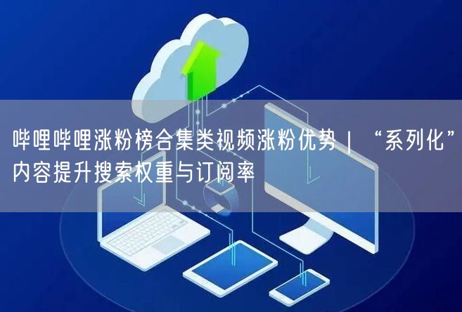 哔哩哔哩涨粉榜合集类视频涨粉优势｜“系列化”内容提升搜索权重与订阅率