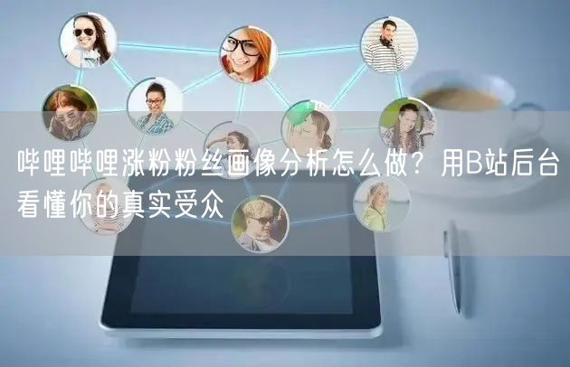 哔哩哔哩涨粉粉丝画像分析怎么做？用B站后台看懂你的真实受众