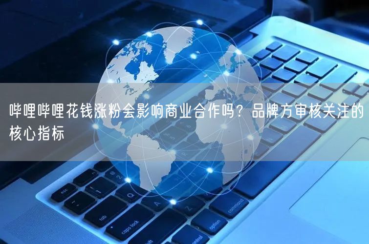 哔哩哔哩花钱涨粉会影响商业合作吗？品牌方审核关注的核心指标
