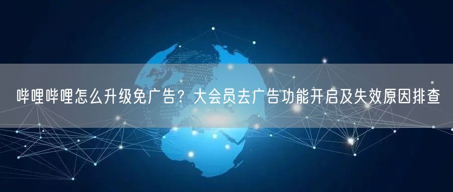 哔哩哔哩怎么升级免广告？大会员去广告功能开启及失效原因排查