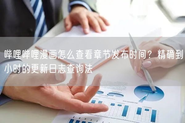 哔哩哔哩漫画怎么查看章节发布时间？精确到小时的更新日志查询法