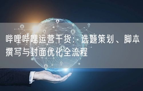 哔哩哔哩运营干货：选题策划、脚本撰写与封面优化全流程