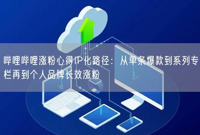 哔哩哔哩涨粉心得IP化路径：从单条爆款到系列专栏再到个人品牌长效涨粉