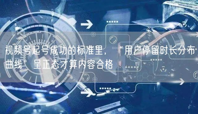 视频号起号成功的标准里，“用户停留时长分布曲线”呈正态才算内容合格