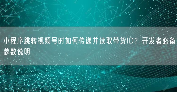 小程序跳转视频号时如何传递并读取带货ID？开发者必备参数说明