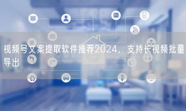 视频号文案提取软件推荐2024，支持长视频批量导出