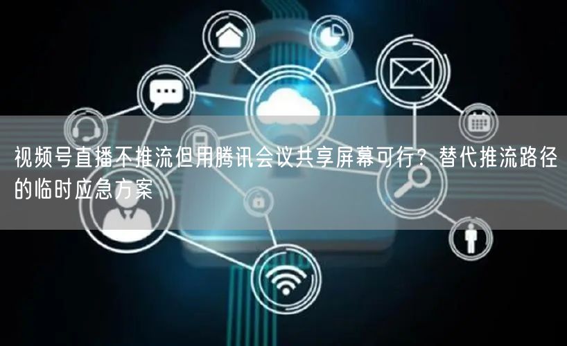 视频号直播不推流但用腾讯会议共享屏幕可行？替代推流路径的临时应急方案