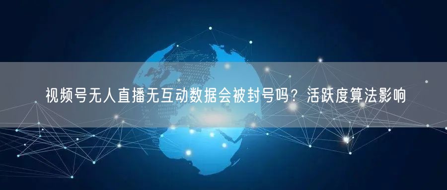 视频号无人直播无互动数据会被封号吗？活跃度算法影响
