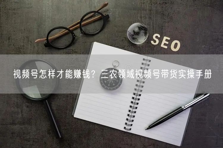 视频号怎样才能赚钱？三农领域视频号带货实操手册