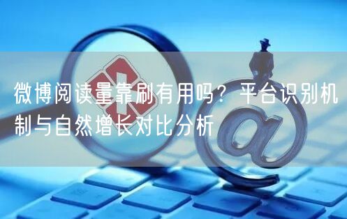 微博阅读量靠刷有用吗？平台识别机制与自然增长对比分析