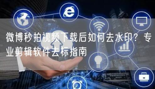 微博秒拍视频下载后如何去水印？专业剪辑软件去标指南