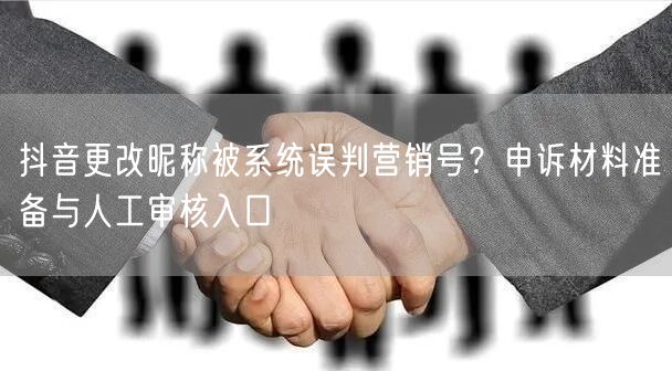 抖音更改昵称被系统误判营销号？申诉材料准备与人工审核入口