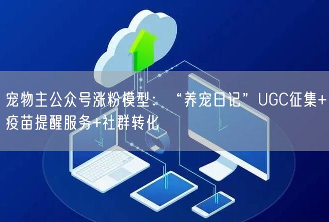 宠物主公众号涨粉模型：“养宠日记”UGC征集+疫苗提醒服务+社群转化