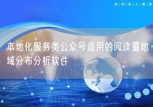 本地化服务类公众号适用的阅读量地域分布分析软件