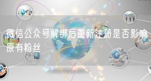 微信公众号解绑后重新注册是否影响原有粉丝