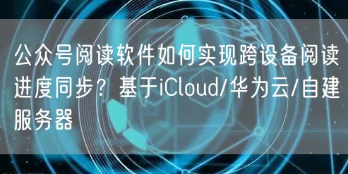 公众号阅读软件如何实现跨设备阅读进度同步？基于iCloud/华为云/自建服务器