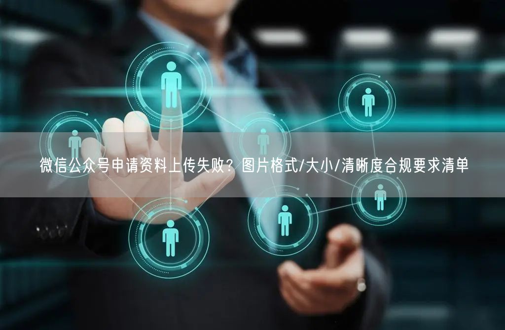 微信公众号申请资料上传失败？图片格式/大小/清晰度合规要求清单