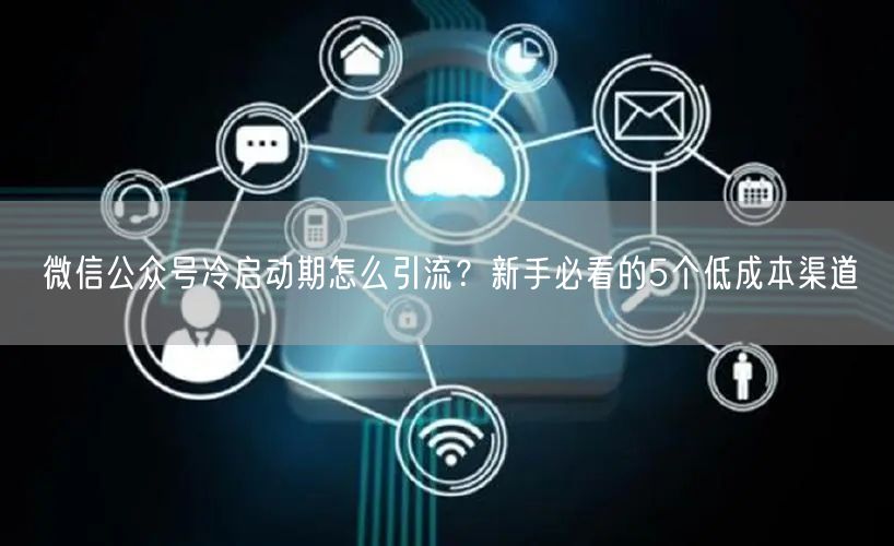 微信公众号冷启动期怎么引流？新手必看的5个低成本渠道