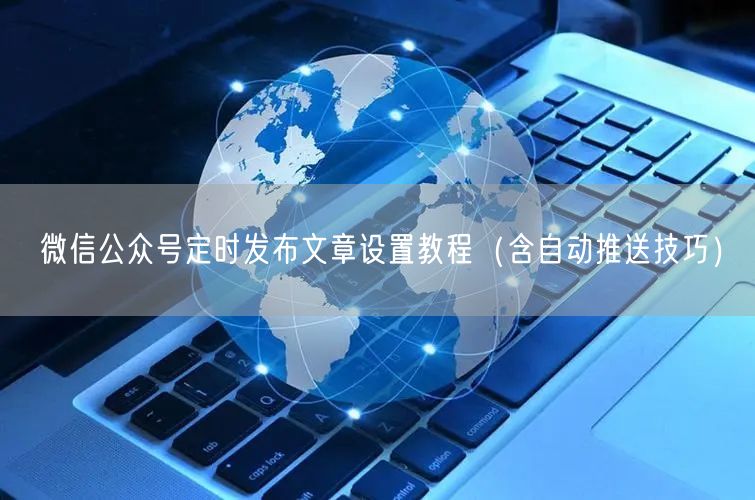 微信公众号定时发布文章设置教程（含自动推送技巧）