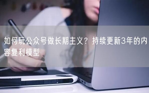 如何玩公众号做长期主义？持续更新3年的内容复利模型