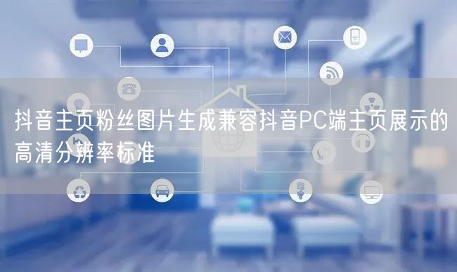 抖音主页粉丝图片生成兼容抖音PC端主页展示的高清分辨率标准
