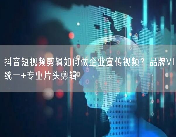 抖音短视频剪辑如何做企业宣传视频？品牌VI统一+专业片头剪辑